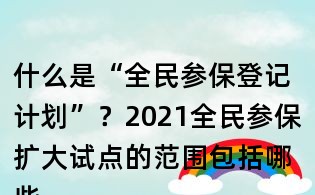 什么是“全民參保登記計劃”？2021全民參保擴大試點的范圍包括哪些地方？