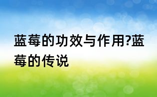 藍(lán)莓的功效與作用?藍(lán)莓的傳說