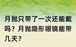 月拋只帶了一次還能戴嗎?月拋隱形眼鏡能帶幾天?