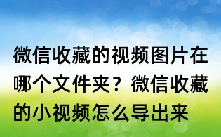 微信收藏的視頻圖片在哪個文件夾?微信收藏的小視頻怎么導出來