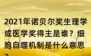 2021年諾貝爾獎生理學或醫學獎得主是誰?細胞自噬機制是什么意思?