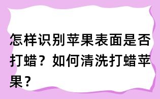 怎樣識別蘋果表面是否打蠟？如何清洗打蠟蘋果？