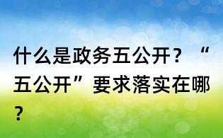 什么是政務五公開?“五公開”要求落實在哪?