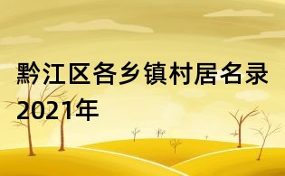 黔江區各鄉鎮村居名錄2021年
