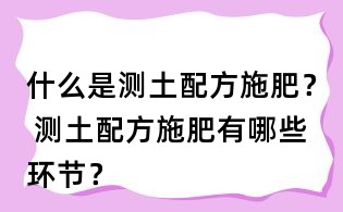 什么是測土配方施肥？ 測土配方施肥有哪些環節？