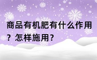 商品有機肥有什么作用?怎樣施用?