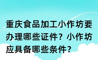 重慶食品加工小作坊要辦理哪些證件？小作坊應(yīng)具備哪些條件？
