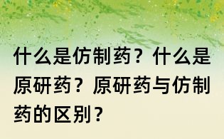 什么是仿制藥?什么是原研藥?原研藥與仿制藥的區別?