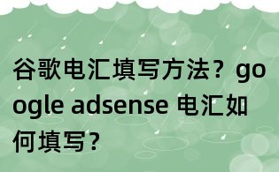 谷歌電匯填寫方法?google adsense 電匯如何填寫?
