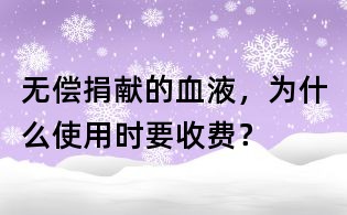無(wú)償捐獻(xiàn)的血液,為什么使用時(shí)要收費(fèi)?
