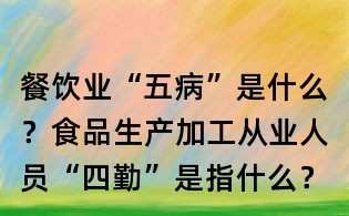 餐飲業“五病”是什么?食品生產加工從業人員“四勤”是指什么?