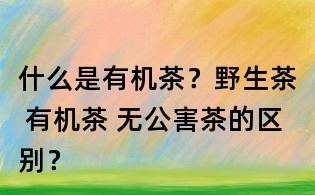 什么是有機(jī)茶？野生茶 有機(jī)茶 無公害茶的區(qū)別？