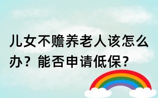兒女不贍養老人該怎么辦?能否申請低保?
