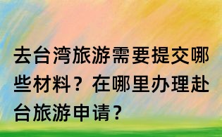 去臺灣旅游需要提交哪些材料？在哪里辦理赴臺旅游申請？