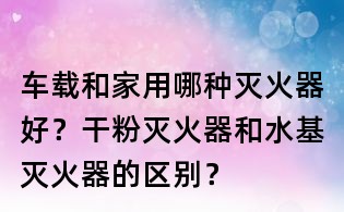 車載和家用哪種滅火器好?干粉滅火器和水基滅火器的區別?
