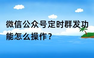 微信公眾號定時群發(fā)功能怎么操作？