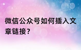 微信公眾號如何插入文章鏈接？