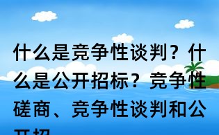 什么是競爭性談判？什么是公開招標？競爭性磋商、競爭性談判和公開招標有何區別