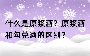 什么是原漿酒？原漿酒和勾兌酒的區(qū)別？