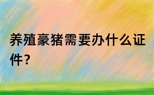 養殖豪豬需要辦什么證件？