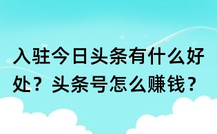 入駐今日頭條有什么好處?頭條號怎么賺錢?