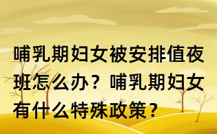 哺乳期婦女被安排值夜班怎么辦？哺乳期婦女有什么特殊政策？