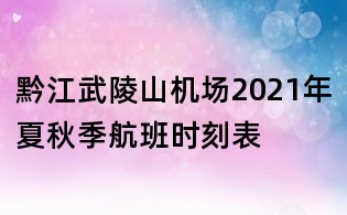 黔江武陵山機場2021年夏秋季航班時刻表