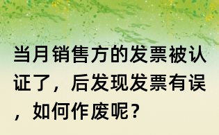 當月銷售方的發票被認證了,后發現發票有誤,如何作廢呢?