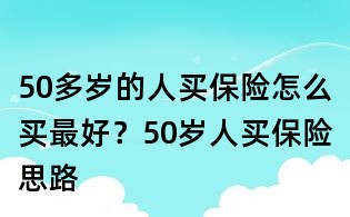 50多歲的人買保險怎么買最好？50歲人買保險思路