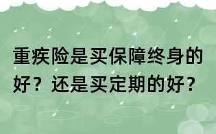 重疾險是買保障終身的好?還是買定期的好?