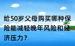 給50歲父母購買哪種保險(xiǎn)能減輕晚年風(fēng)險(xiǎn)和經(jīng)濟(jì)壓力？