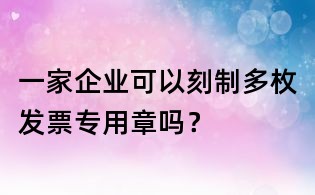 一家企業(yè)可以刻制多枚發(fā)票專(zhuān)用章嗎?