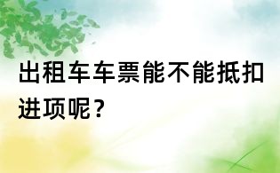 出租車車票能不能抵扣進(jìn)項(xiàng)呢?