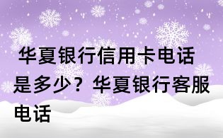 華夏銀行信用卡電話是多少?華夏銀行客服電話
