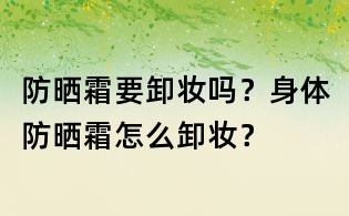 防曬霜要卸妝嗎?身體防曬霜怎么卸妝?