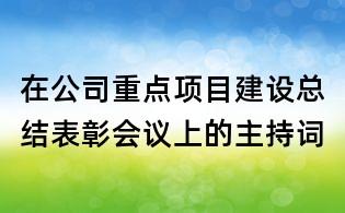 在公司重點項目建設總結表彰會議上的主持詞