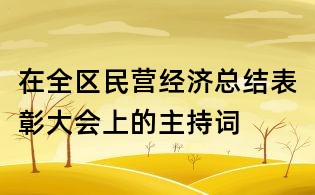 在全區民營經濟總結表彰大會上的主持詞