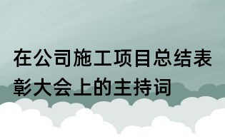 在公司施工項目總結(jié)表彰大會上的主持詞
