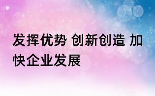 發揮優勢 創新創造 加快企業發展