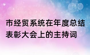 市經貿系統在年度總結表彰大會上的主持詞