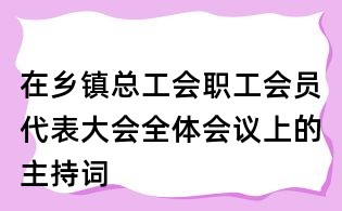 在鄉鎮總工會職工會員代表大會全體會議上的主持詞