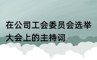 在公司工會委員會選舉大會上的主持詞