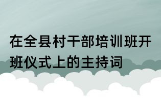 在全縣村干部培訓(xùn)班開班儀式上的主持詞