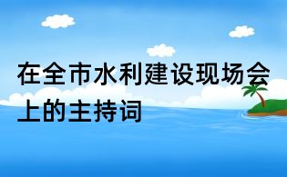 在全市水利建設現場會上的主持詞