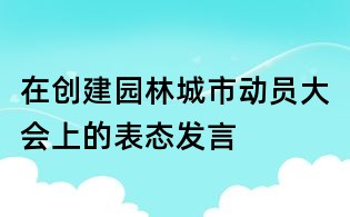 在創(chuàng)建園林城市動(dòng)員大會(huì)上的表態(tài)發(fā)言