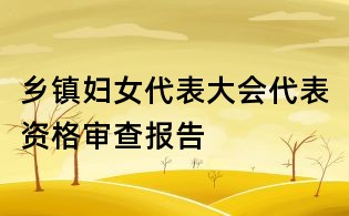 鄉(xiāng)鎮(zhèn)婦女代表大會(huì)代表資格審查報(bào)告