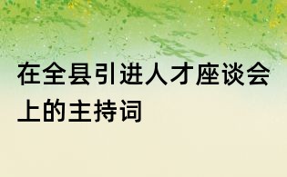 在全縣引進(jìn)人才座談會(huì)上的主持詞