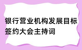 銀行營業(yè)機構發(fā)展目標簽約大會主持詞