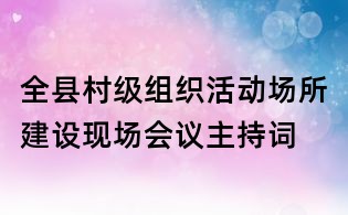 全縣村級(jí)組織活動(dòng)場(chǎng)所建設(shè)現(xiàn)場(chǎng)會(huì)議主持詞
