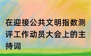 在迎接公共文明指數測評工作動員大會上的主持詞